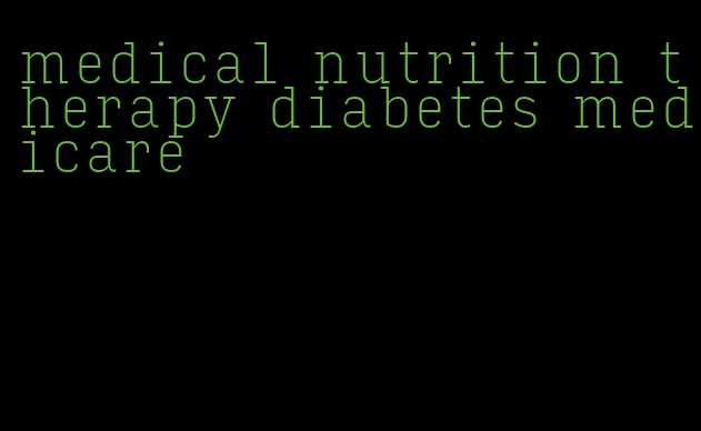 medical nutrition therapy diabetes medicare