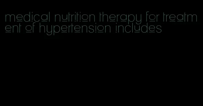 medical nutrition therapy for treatment of hypertension includes