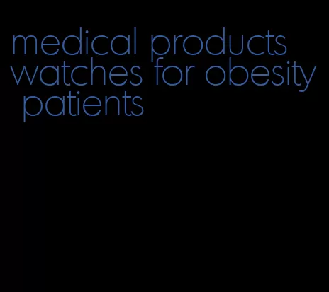 medical products watches for obesity patients