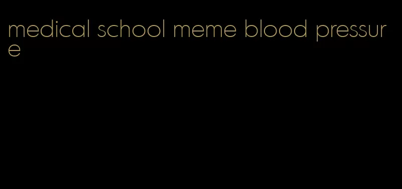 medical school meme blood pressure