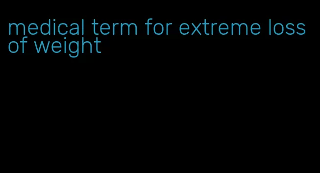 medical term for extreme loss of weight