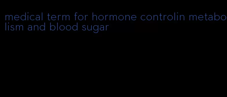 medical term for hormone controlin metabolism and blood sugar