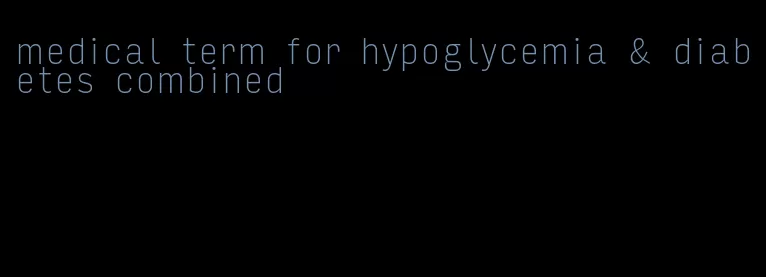 medical term for hypoglycemia & diabetes combined