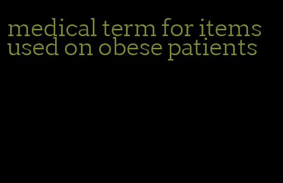 medical term for items used on obese patients