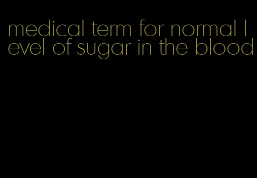 medical term for normal level of sugar in the blood