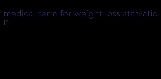 medical term for weight loss starvation