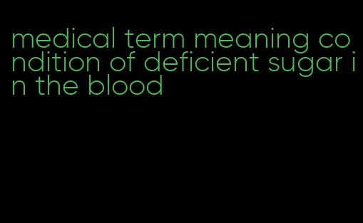 medical term meaning condition of deficient sugar in the blood