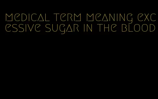 medical term meaning excessive sugar in the blood