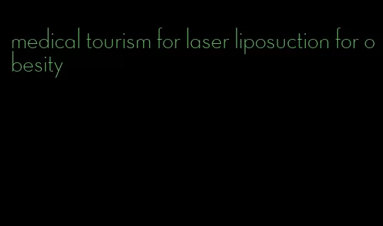 medical tourism for laser liposuction for obesity