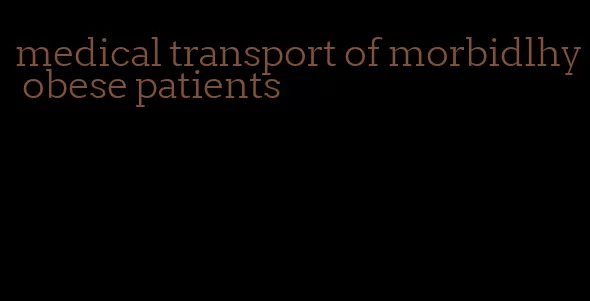 medical transport of morbidlhy obese patients