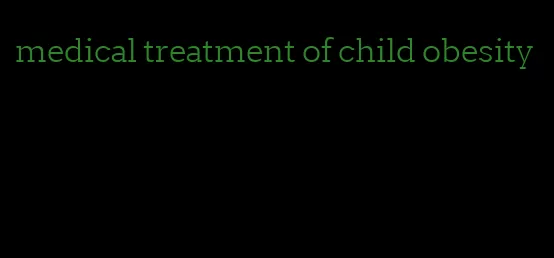 medical treatment of child obesity