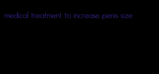 medical treatment to increase penis size