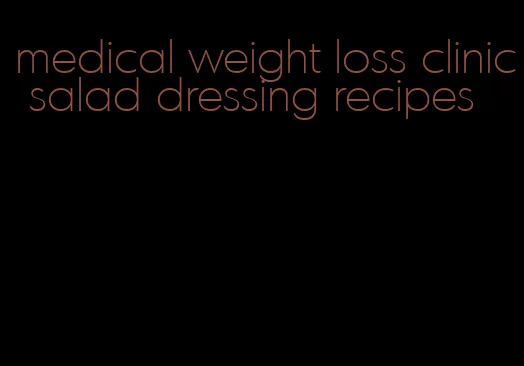 medical weight loss clinic salad dressing recipes