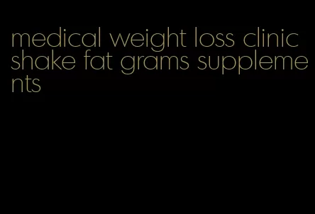 medical weight loss clinic shake fat grams supplements