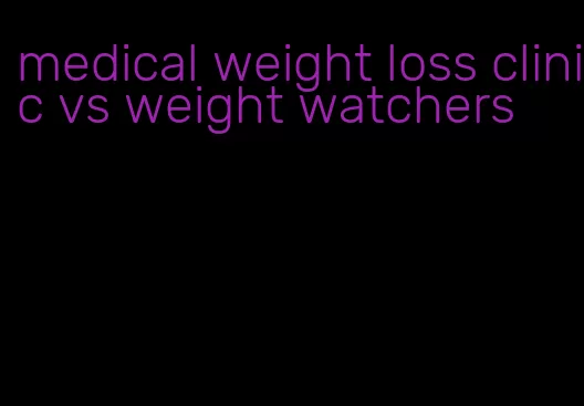 medical weight loss clinic vs weight watchers