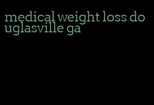 medical weight loss douglasville ga