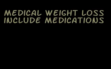 medical weight loss include medications