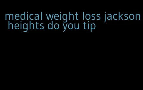 medical weight loss jackson heights do you tip