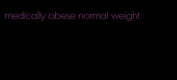 medically obese normal weight