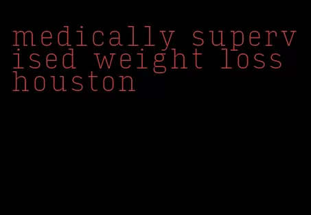 medically supervised weight loss houston