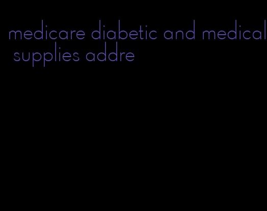 medicare diabetic and medical supplies addre