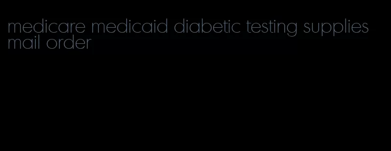 medicare medicaid diabetic testing supplies mail order