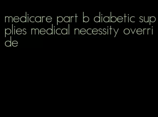 medicare part b diabetic supplies medical necessity override