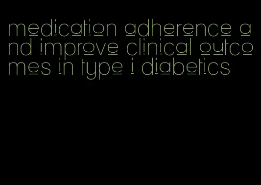 medication adherence and improve clinical outcomes in type i diabetics