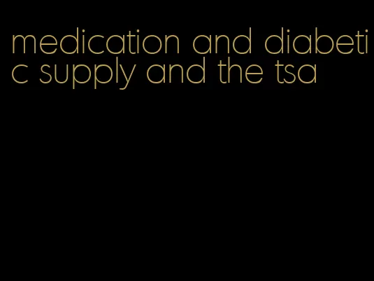 medication and diabetic supply and the tsa