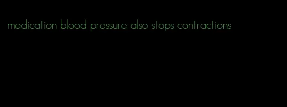 medication blood pressure also stops contractions