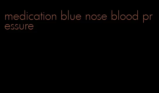 medication blue nose blood pressure