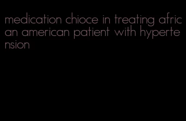 medication chioce in treating african american patient with hypertension