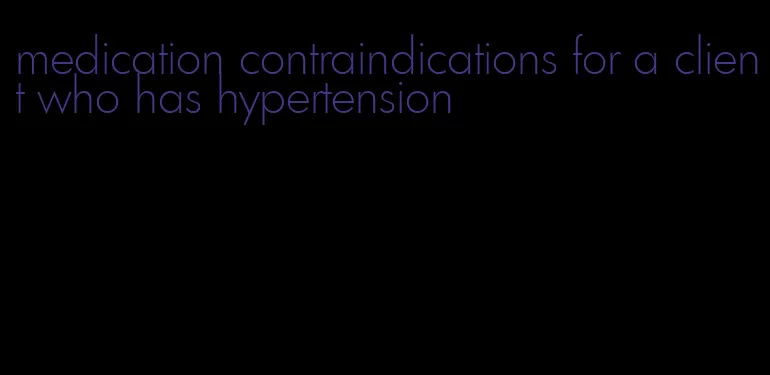 medication contraindications for a client who has hypertension