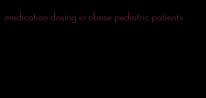 medication dosing in obese pediatric patients