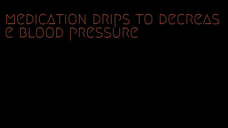 medication drips to decrease blood pressure