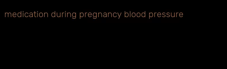 medication during pregnancy blood pressure