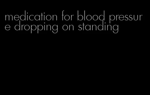 medication for blood pressure dropping on standing