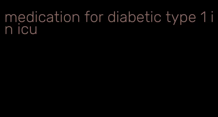 medication for diabetic type 1 in icu