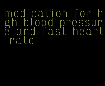 medication for high blood pressure and fast heart rate