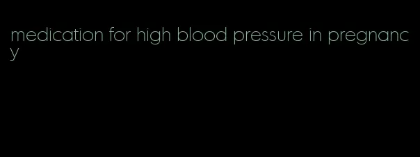 medication for high blood pressure in pregnancy