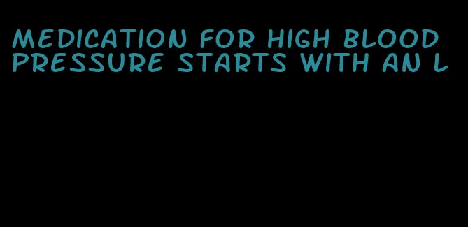 medication for high blood pressure starts with an l