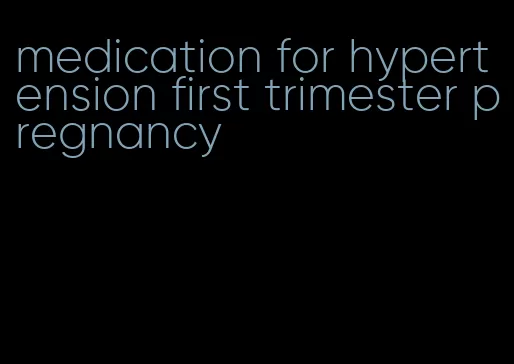 medication for hypertension first trimester pregnancy