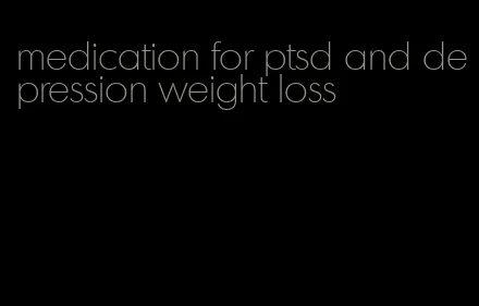 medication for ptsd and depression weight loss