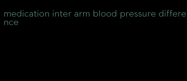 medication inter arm blood pressure difference