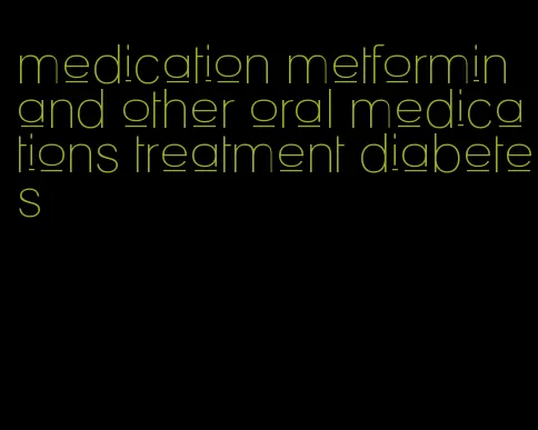 medication metformin and other oral medications treatment diabetes