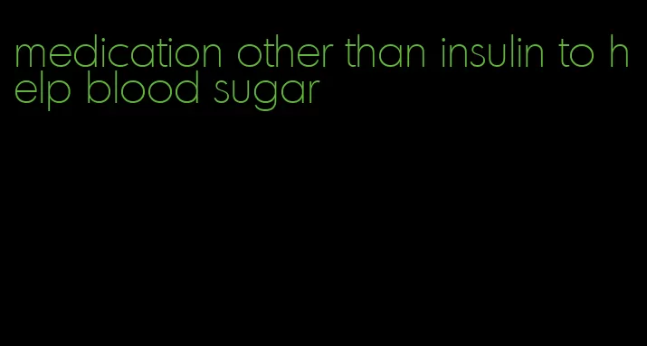 medication other than insulin to help blood sugar