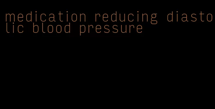 medication reducing diastolic blood pressure