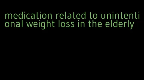 medication related to unintentional weight loss in the elderly