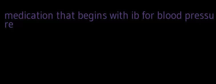 medication that begins with ib for blood pressure