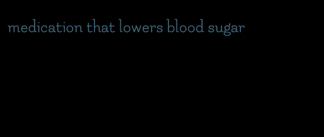 medication that lowers blood sugar